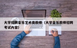 大学招聘音乐艺术类教师（大学音乐教师招聘考试内容）