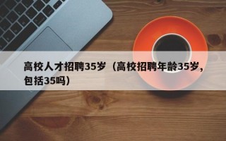 高校人才招聘35岁（高校招聘年龄35岁,包括35吗）