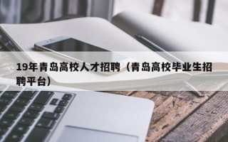 19年青岛高校人才招聘（青岛高校毕业生招聘平台）