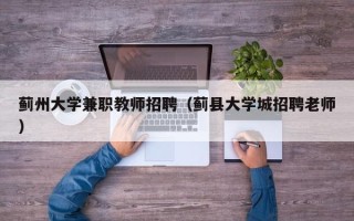 蓟州大学兼职教师招聘（蓟县大学城招聘老师）