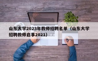 山东大学2023年教师招聘名单（山东大学招聘教师启事2021）