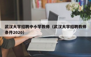 武汉大学招聘中小学教师（武汉大学招聘教师条件2020）