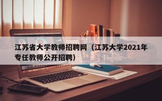 江苏省大学教师招聘网（江苏大学2021年专任教师公开招聘）
