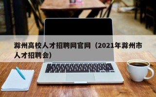 滁州高校人才招聘网官网（2021年滁州市人才招聘会）