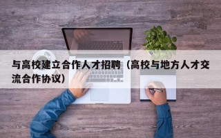 与高校建立合作人才招聘（高校与地方人才交流合作协议）