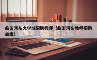 临沂河东大学城招聘教师（临沂河东教师招聘简章）