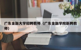 广东金融大学招聘教师（广东金融学院新聘教师）