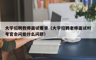 大学招聘教师面试要求（大学招聘老师面试时考官会问些什么问题）