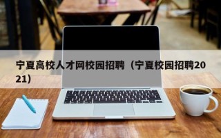 宁夏高校人才网校园招聘（宁夏校园招聘2021）