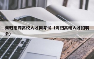 海归招聘高校人才网考试（海归高端人才招聘会）