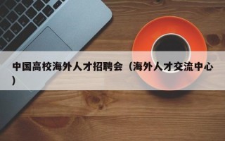 中国高校海外人才招聘会（海外人才交流中心）