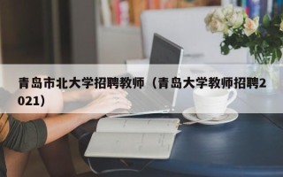 青岛市北大学招聘教师（青岛大学教师招聘2021）