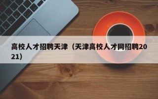 高校人才招聘天津（天津高校人才网招聘2021）