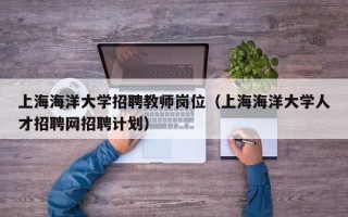 上海海洋大学招聘教师岗位（上海海洋大学人才招聘网招聘计划）