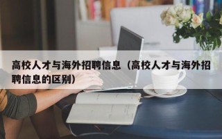 高校人才与海外招聘信息（高校人才与海外招聘信息的区别）