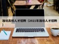 潍坊高校人才招聘（2021年潍坊人才招聘）