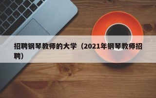 招聘钢琴教师的大学（2021年钢琴教师招聘）