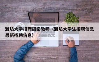 潍坊大学招聘摄影教师（潍坊大学生招聘信息最新招聘信息）