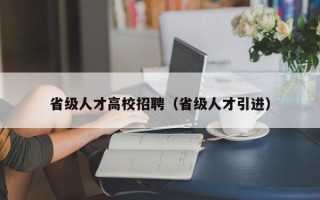 省级人才高校招聘（省级人才引进）