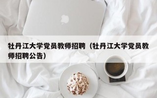 牡丹江大学党员教师招聘（牡丹江大学党员教师招聘公告）