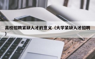 高校招聘紧缺人才的意义（大学紧缺人才招聘）