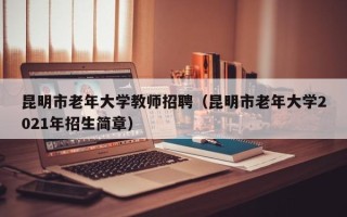 昆明市老年大学教师招聘（昆明市老年大学2021年招生简章）