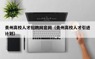 贵州高校人才招聘网官网（贵州高校人才引进计划）