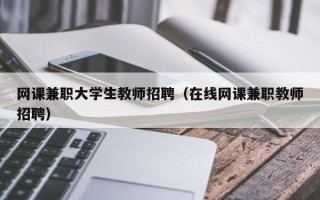 网课兼职大学生教师招聘（在线网课兼职教师招聘）