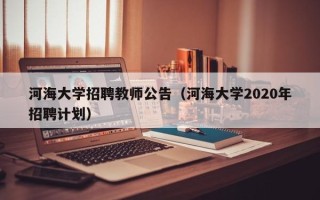 河海大学招聘教师公告（河海大学2020年招聘计划）