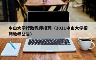 中山大学行政教师招聘（2021中山大学招聘教师公告）