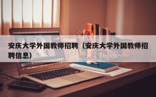 安庆大学外国教师招聘（安庆大学外国教师招聘信息）