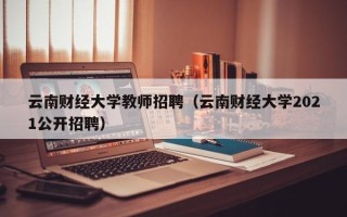云南财经大学教师招聘（云南财经大学2021公开招聘）