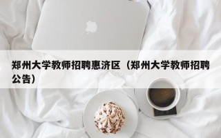 郑州大学教师招聘惠济区（郑州大学教师招聘公告）