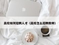 高校如何招聘人才（高校怎么招聘教师）