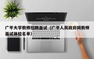 广平大学教师招聘面试（广平人民政府网教师面试体检名单）