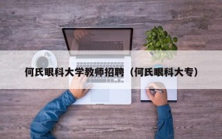 何氏眼科大学教师招聘（何氏眼科大专）