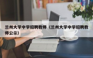 兰州大学中学招聘教师（兰州大学中学招聘教师公示）