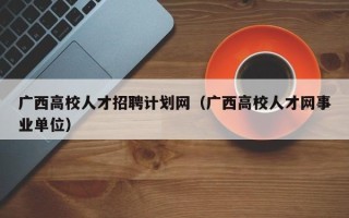 广西高校人才招聘计划网（广西高校人才网事业单位）