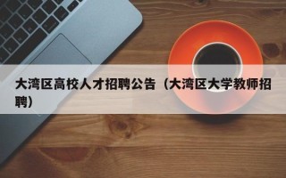 大湾区高校人才招聘公告（大湾区大学教师招聘）