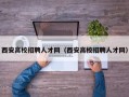 西安高校招聘人才网（西安高校招聘人才网）