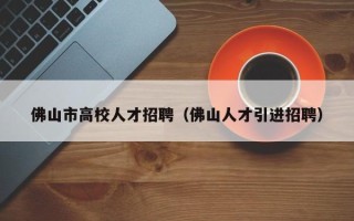 佛山市高校人才招聘（佛山人才引进招聘）