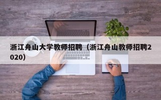 浙江舟山大学教师招聘（浙江舟山教师招聘2020）