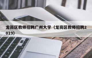 龙岗区教师招聘广州大学（龙岗区教师招聘2019）