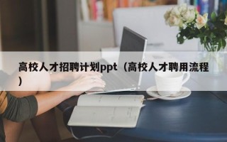 高校人才招聘计划ppt（高校人才聘用流程）