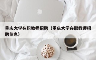 重庆大学在职教师招聘（重庆大学在职教师招聘信息）