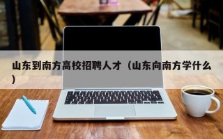 山东到南方高校招聘人才（山东向南方学什么）