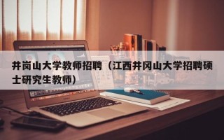 井岗山大学教师招聘（江西井冈山大学招聘硕士研究生教师）