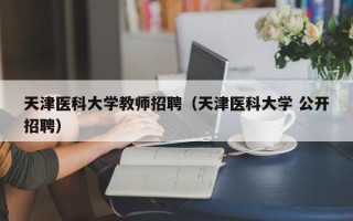 天津医科大学教师招聘（天津医科大学 公开招聘）