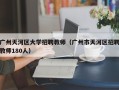 广州天河区大学招聘教师（广州市天河区招聘教师180人）