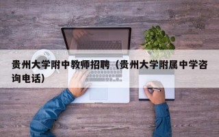 贵州大学附中教师招聘（贵州大学附属中学咨询电话）
